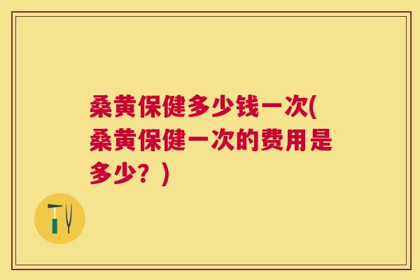 桑黄保健多少钱一次(桑黄保健一次的费用是多少?) 桑黄保健多少钱一次(桑黄保健一次的费用是多少?)