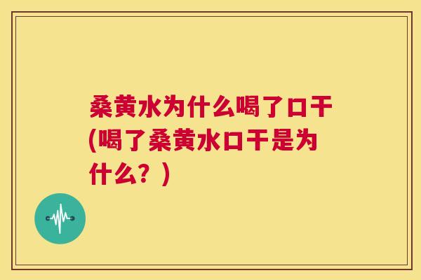 桑黄水为什么喝了口干(喝了桑黄水口干是为什么?) 桑黄水为什么喝了口干(喝了桑黄水口干是为什么?)