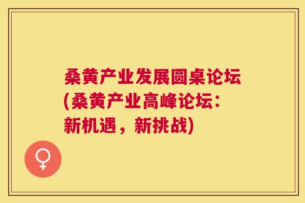 桑黄产业发展圆桌论坛(桑黄产业高峰论坛:新机遇,新挑战) 桑黄产业发展圆桌论坛(桑黄产业高峰论坛:新机遇,新挑战)