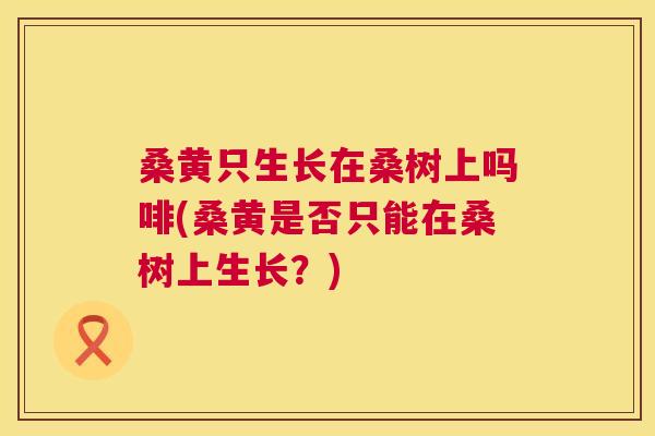 桑黄只生长在桑树上吗啡(桑黄是否只能在桑树上生长?) 桑黄只生长在桑树上吗啡(桑黄是否只能在桑树上生长?)