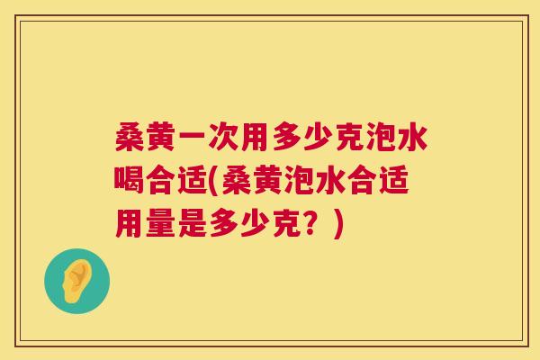 桑黄一次用多少克泡水喝合适(桑黄泡水合适用量是多少克?) 桑黄一次用多少克泡水喝合适(桑黄泡水合适用量是多少克?)