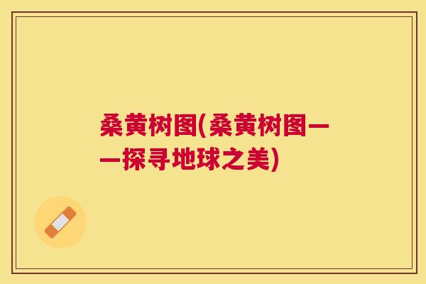 桑黄树图(桑黄树图——探寻地球之美) 桑黄树图(桑黄树图——探寻地球之美)