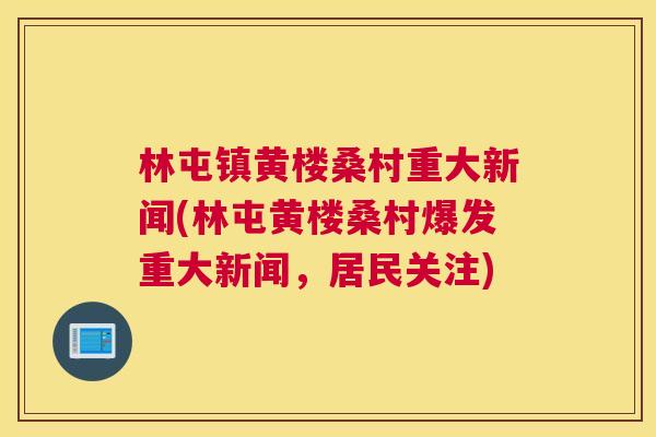 林屯镇黄楼桑村重大新闻(林屯黄楼桑村爆发重大新闻,居民关注) 林屯镇黄楼桑村重大新闻(林屯黄楼桑村爆发重大新闻,居民关注)