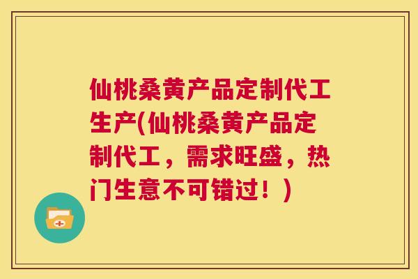 仙桃桑黄产品定制代工生产(仙桃桑黄产品定制代工,需求旺盛,热门生意不可错过!) 仙桃桑黄产品定制代工生产(仙桃桑黄产品定制代工,需求旺盛,热门生意不可错过!)