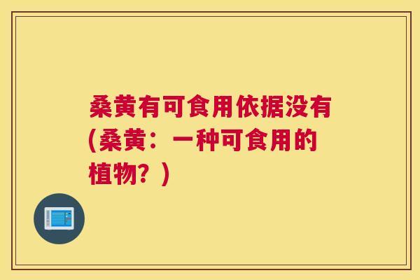 桑黄有可食用依据没有(桑黄:一种可食用的植物?) 桑黄有可食用依据没有(桑黄:一种可食用的植物?)