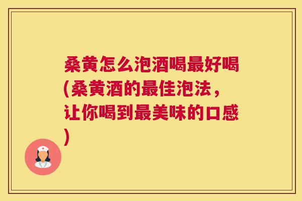 桑黄怎么泡酒喝好喝(桑黄酒的佳泡法,让你喝到美味的口感) 桑黄怎么泡酒喝好喝(桑黄酒的佳泡法,让你喝到美味的口感)