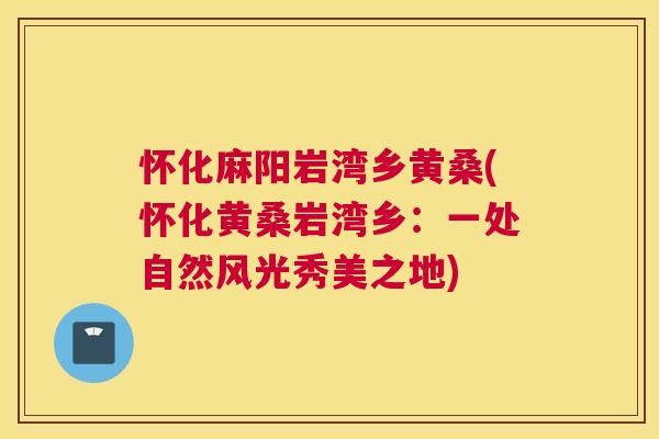 怀化麻阳岩湾乡黄桑(怀化黄桑岩湾乡:一处自然风光秀美之地) 怀化麻阳岩湾乡黄桑(怀化黄桑岩湾乡:一处自然风光秀美之地)