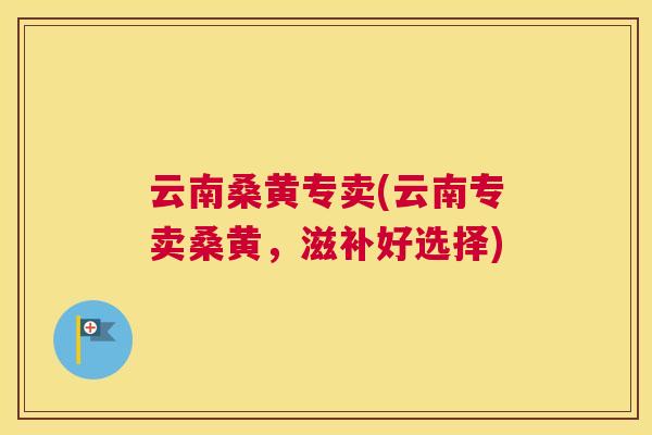 云南桑黄专卖(云南专卖桑黄，滋补好选择)