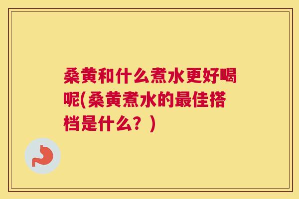 桑黄和什么煮水更好喝呢(桑黄煮水的佳搭档是什么?) 桑黄和什么煮水更好喝呢(桑黄煮水的佳搭档是什么?)