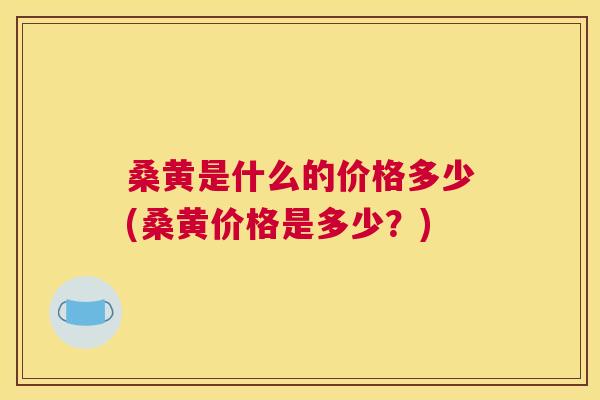 桑黄是什么的价格多少(桑黄价格是多少?) 桑黄是什么的价格多少(桑黄价格是多少?)