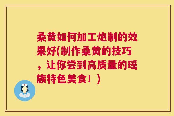 桑黄如何加工炮制的效果好(制作桑黄的技巧,让你尝到高质量的瑶族特色美食!) 桑黄如何加工炮制的效果好(制作桑黄的技巧,让你尝到高质量的瑶族特色美食!)