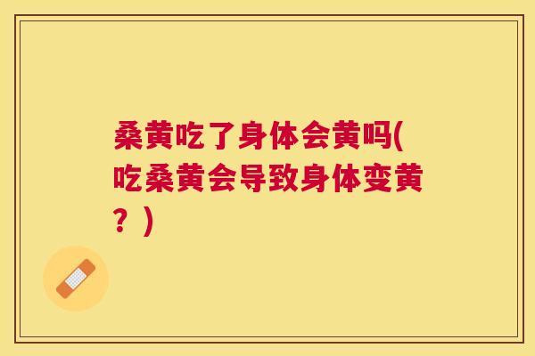 桑黄吃了身体会黄吗(吃桑黄会导致身体变黄?) 桑黄吃了身体会黄吗(吃桑黄会导致身体变黄?)