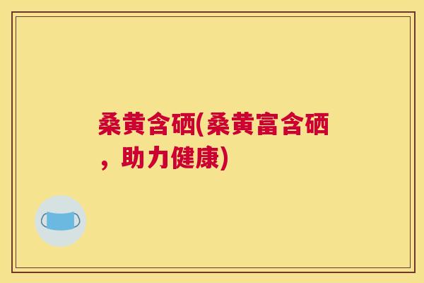 桑黄含硒(桑黄富含硒，助力健康)