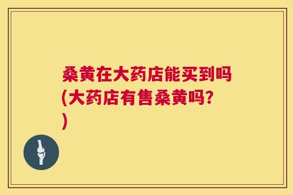 桑黄在大药店能买到吗(大药店有售桑黄吗?) 桑黄在大药店能买到吗(大药店有售桑黄吗?)