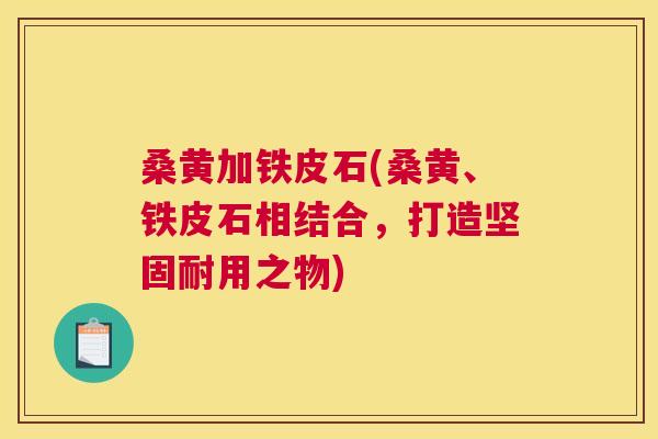 桑黄加铁皮石(桑黄、铁皮石相结合,打造坚固耐用之物) 桑黄加铁皮石(桑黄、铁皮石相结合,打造坚固耐用之物)