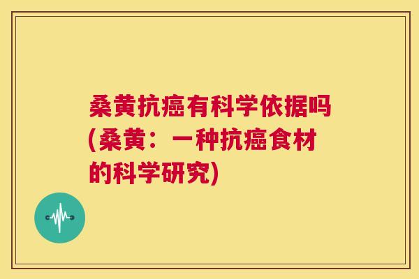 桑黄抗有科学依据吗(桑黄:一种抗食材的科学研究) 桑黄抗有科学依据吗(桑黄:一种抗食材的科学研究)