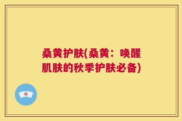 桑黄护肤(桑黄:唤醒的秋季护肤必备) 桑黄护肤(桑黄:唤醒的秋季护肤必备)