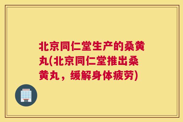 北京同仁堂生产的桑黄丸(北京同仁堂推出桑黄丸,缓解身体疲劳) 北京同仁堂生产的桑黄丸(北京同仁堂推出桑黄丸,缓解身体疲劳)
