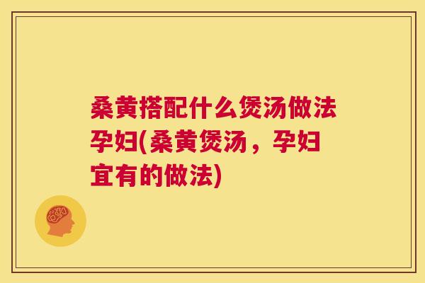 桑黄搭配什么煲汤做法孕妇(桑黄煲汤,孕妇宜有的做法) 桑黄搭配什么煲汤做法孕妇(桑黄煲汤,孕妇宜有的做法)