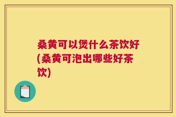 桑黄可以煲什么茶饮好(桑黄可泡出哪些好茶饮) 桑黄可以煲什么茶饮好(桑黄可泡出哪些好茶饮)
