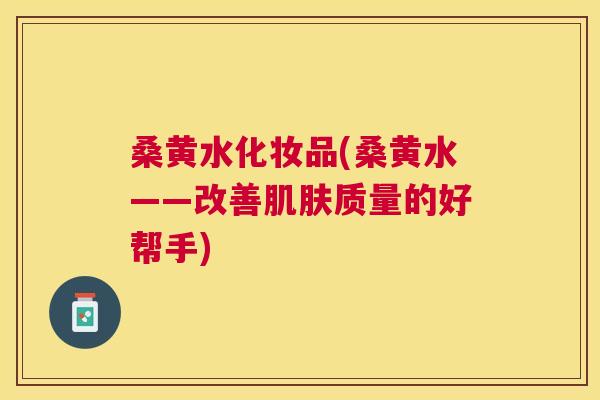 桑黄水化妆品(桑黄水——改善质量的好帮手) 桑黄水化妆品(桑黄水——改善质量的好帮手)