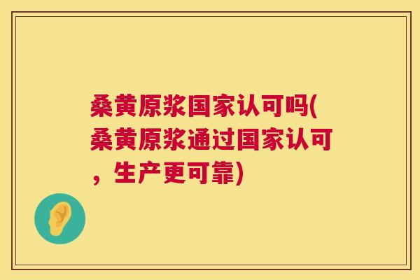 桑黄原浆国家认可吗(桑黄原浆通过国家认可,生产更可靠) 桑黄原浆国家认可吗(桑黄原浆通过国家认可,生产更可靠)