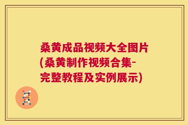 桑黄成品视频大全图片(桑黄制作视频合集-完整教程及实例展示)