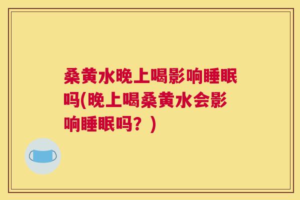 桑黄水晚上喝影响吗(晚上喝桑黄水会影响吗?) 桑黄水晚上喝影响吗(晚上喝桑黄水会影响吗?)