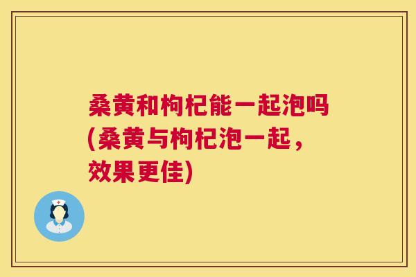 桑黄和枸杞能一起泡吗(桑黄与枸杞泡一起,效果更佳) 桑黄和枸杞能一起泡吗(桑黄与枸杞泡一起,效果更佳)
