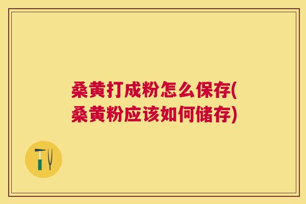 桑黄打成粉怎么保存(桑黄粉应该如何储存) 桑黄打成粉怎么保存(桑黄粉应该如何储存)