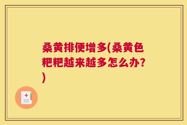 桑黄排便增多(桑黄色粑粑越来越多怎么办?) 桑黄排便增多(桑黄色粑粑越来越多怎么办?)