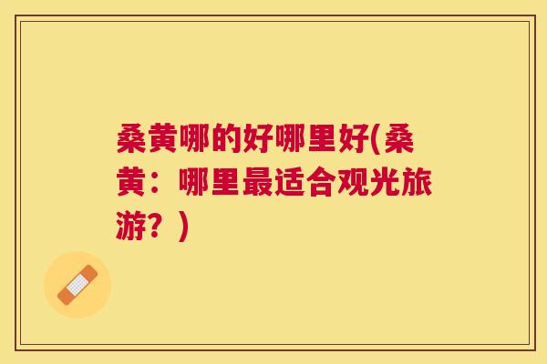 桑黄哪的好哪里好(桑黄：哪里适合观光旅游？)
