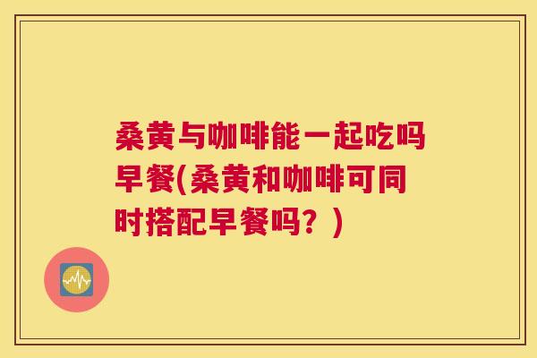 桑黄与咖啡能一起吃吗早餐(桑黄和咖啡可同时搭配早餐吗?) 桑黄与咖啡能一起吃吗早餐(桑黄和咖啡可同时搭配早餐吗?)