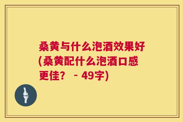 桑黄与什么泡酒效果好(桑黄配什么泡酒口感更佳? - 49字) 桑黄与什么泡酒效果好(桑黄配什么泡酒口感更佳? - 49字)