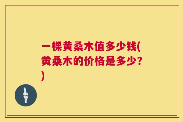 一棵黄桑木值多少钱(黄桑木的价格是多少?) 一棵黄桑木值多少钱(黄桑木的价格是多少?)