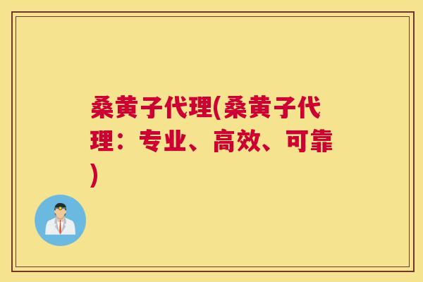 桑黄子代理(桑黄子代理:专业、高效、可靠) 桑黄子代理(桑黄子代理:专业、高效、可靠)