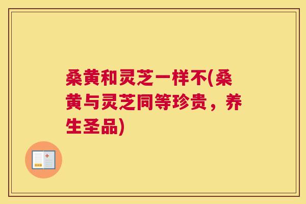 桑黄和灵芝一样不(桑黄与灵芝同等珍贵,养生圣品) 桑黄和灵芝一样不(桑黄与灵芝同等珍贵,养生圣品)