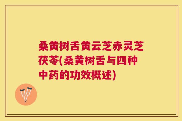 桑黄树舌黄云芝赤灵芝茯苓(桑黄树舌与四种的功效概述) 桑黄树舌黄云芝赤灵芝茯苓(桑黄树舌与四种的功效概述)