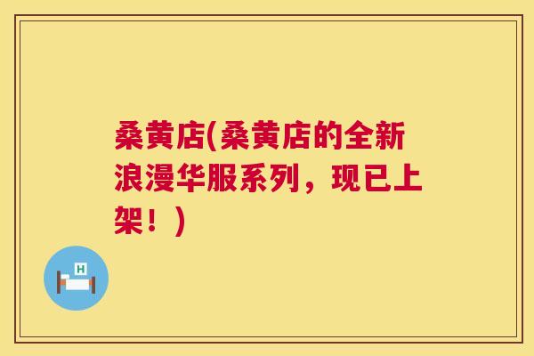 桑黄店(桑黄店的全新浪漫华服系列,现已上架!) 桑黄店(桑黄店的全新浪漫华服系列,现已上架!)
