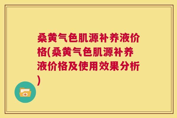 桑黄气色肌源补养液价格(桑黄气色肌源补养液价格及使用效果分析) 桑黄气色肌源补养液价格(桑黄气色肌源补养液价格及使用效果分析)