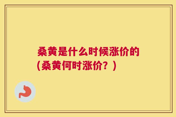 桑黄是什么时候涨价的(桑黄何时涨价?) 桑黄是什么时候涨价的(桑黄何时涨价?)