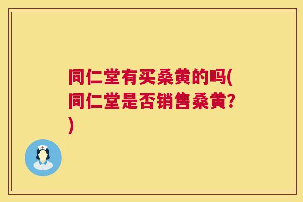 同仁堂有买桑黄的吗(同仁堂是否销售桑黄?) 同仁堂有买桑黄的吗(同仁堂是否销售桑黄?)