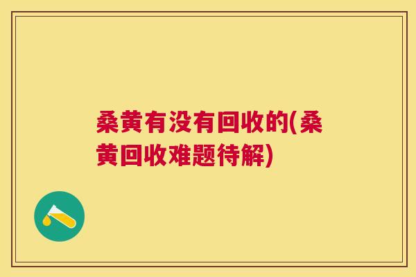 桑黄有没有回收的(桑黄回收难题待解) 桑黄有没有回收的(桑黄回收难题待解)