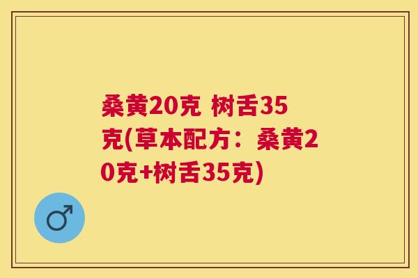 桑黄20克 树舌35克(草本配方:桑黄20克+树舌35克) 桑黄20克 树舌35克(草本配方:桑黄20克+树舌35克)