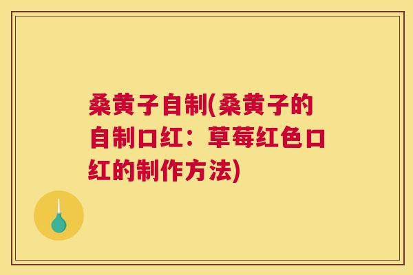 桑黄子自制(桑黄子的自制口红:草莓红色口红的制作方法) 桑黄子自制(桑黄子的自制口红:草莓红色口红的制作方法)