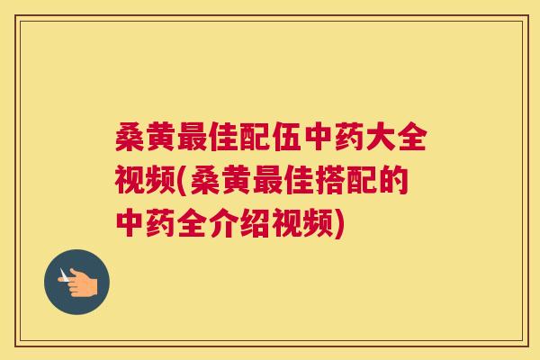 桑黄佳配伍大全视频(桑黄佳搭配的全介绍视频)