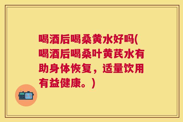喝酒后喝桑黄水好吗(喝酒后喝桑叶黄芪水有助身体恢复,适量饮用有益健康。) 喝酒后喝桑黄水好吗(喝酒后喝桑叶黄芪水有助身体恢复,适量饮用有益健康。)