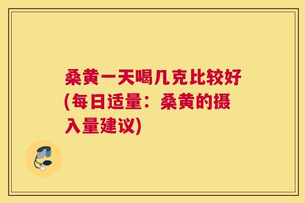 桑黄一天喝几克比较好(每日适量：桑黄的摄入量建议)