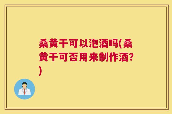 桑黄干可以泡酒吗(桑黄干可否用来制作酒?) 桑黄干可以泡酒吗(桑黄干可否用来制作酒?)