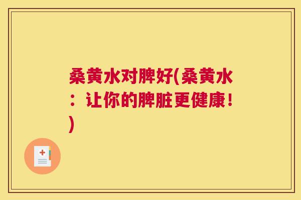 桑黄水对脾好(桑黄水:让你的脾脏更健康!) 桑黄水对脾好(桑黄水:让你的脾脏更健康!)